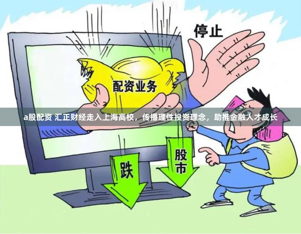 a股配资 汇正财经走入上海高校，传播理性投资理念，助推金融人才成长