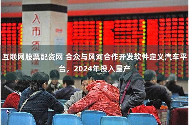 互联网股票配资网 合众与风河合作开发软件定义汽车平台，2024年投入量产