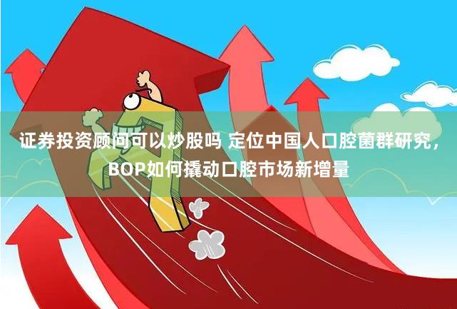 证券投资顾问可以炒股吗 定位中国人口腔菌群研究，BOP如何撬动口腔市场新增量