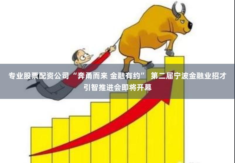 专业股票配资公司 “奔甬而来 金融有约”  第二届宁波金融业招才引智推进会即将开幕