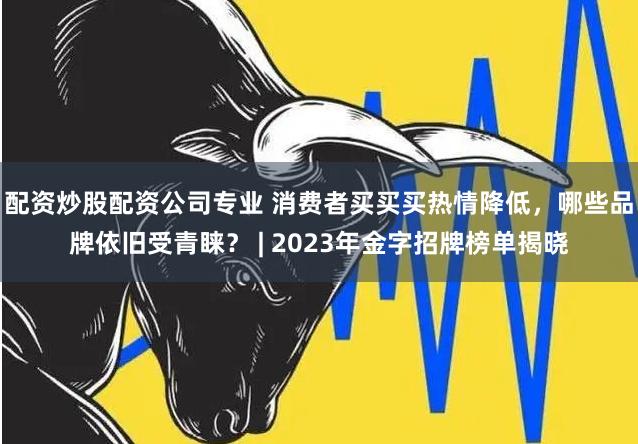 配资炒股配资公司专业 消费者买买买热情降低，哪些品牌依旧受青睐？ | 2023年金字招牌榜单揭晓