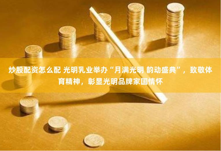 炒股配资怎么配 光明乳业举办“月满光明 韵动盛典”，致敬体育精神，彰显光明品牌家国情怀