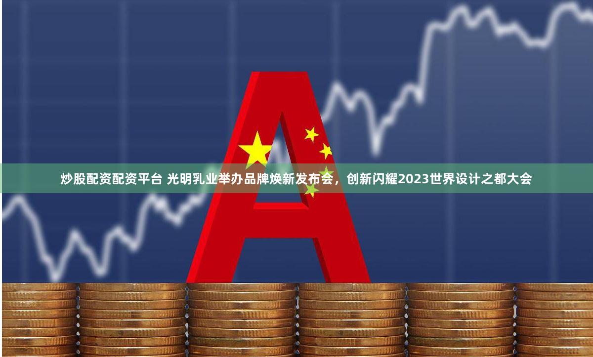 炒股配资配资平台 光明乳业举办品牌焕新发布会，创新闪耀2023世界设计之都大会