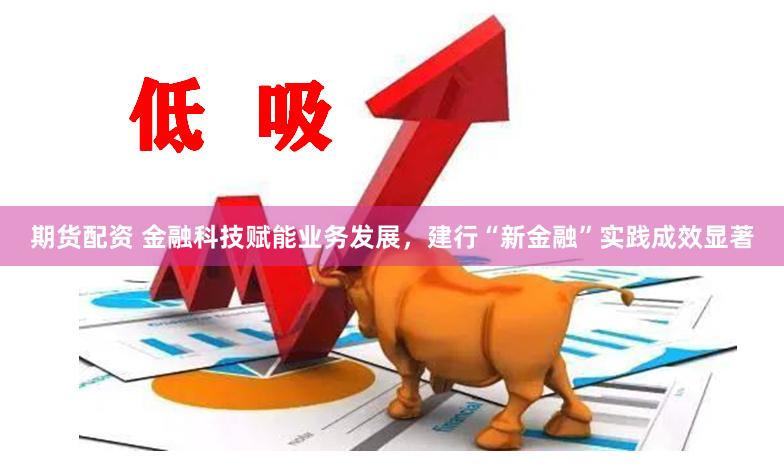 期货配资 金融科技赋能业务发展，建行“新金融”实践成效显著