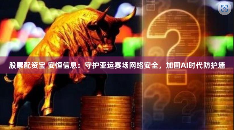 股票配资宝 安恒信息：守护亚运赛场网络安全，加固AI时代防护墙