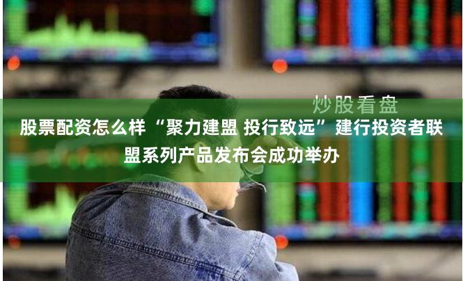 股票配资怎么样 “聚力建盟 投行致远” 建行投资者联盟系列产品发布会成功举办