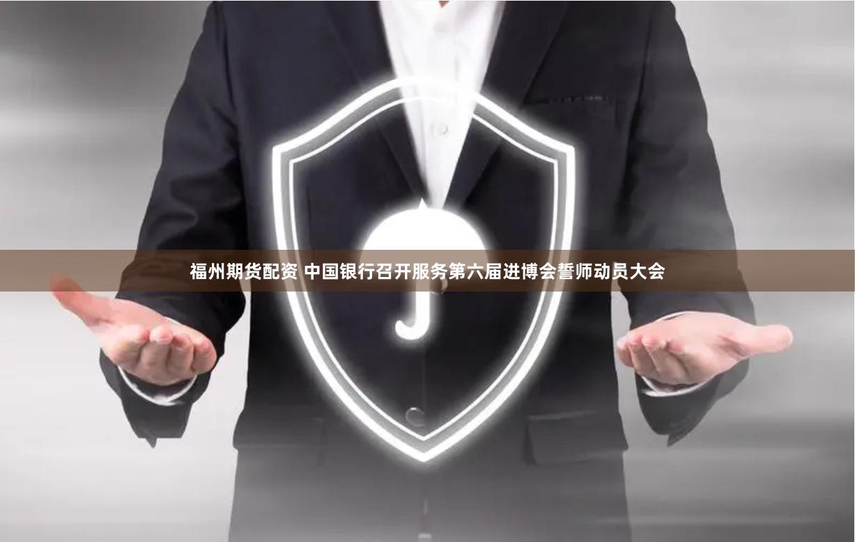 福州期货配资 中国银行召开服务第六届进博会誓师动员大会