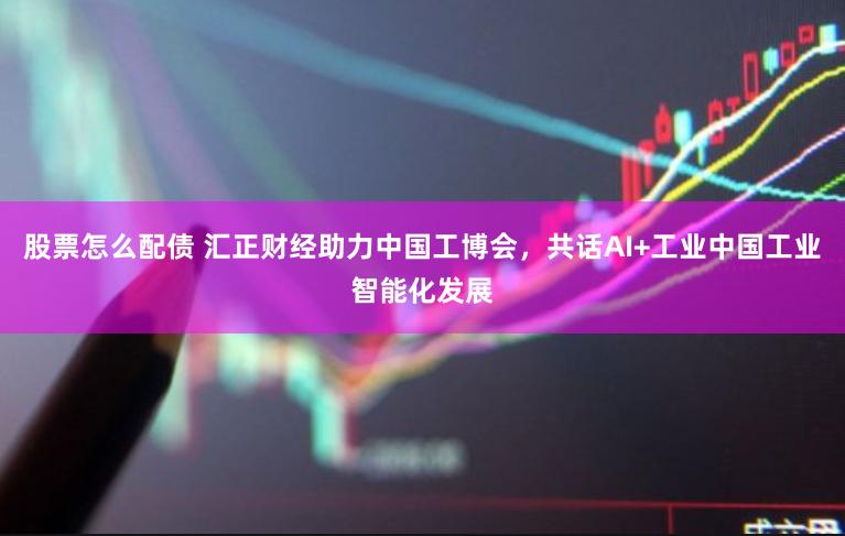 股票怎么配债 汇正财经助力中国工博会，共话AI+工业中国工业智能化发展