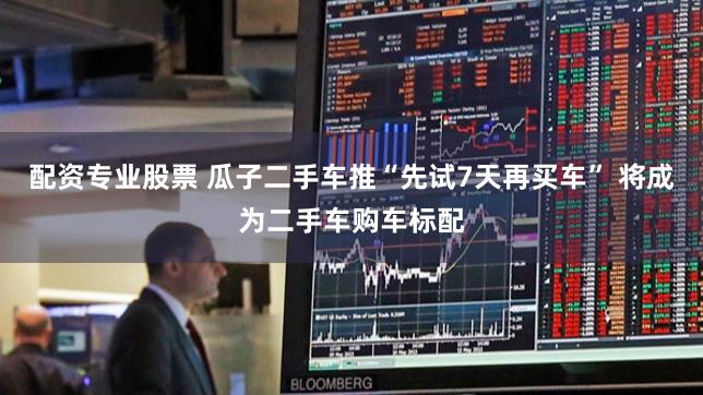 配资专业股票 瓜子二手车推“先试7天再买车” 将成为二手车购车标配