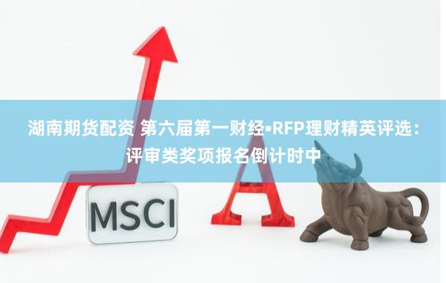 湖南期货配资 第六届第一财经•RFP理财精英评选：评审类奖项报名倒计时中