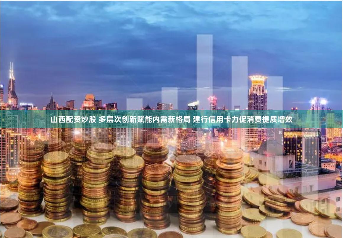 山西配资炒股 多层次创新赋能内需新格局 建行信用卡力促消费提质增效