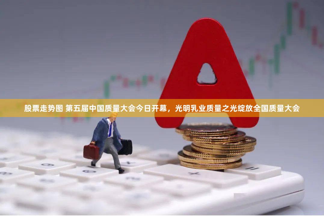 股票走势图 第五届中国质量大会今日开幕，光明乳业质量之光绽放全国质量大会