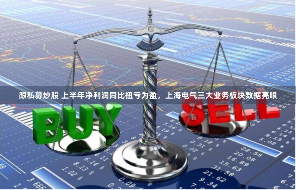 跟私募炒股 上半年净利润同比扭亏为盈，上海电气三大业务板块数据亮眼