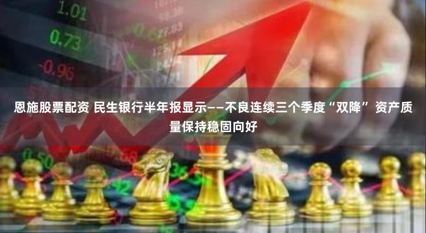 恩施股票配资 民生银行半年报显示——不良连续三个季度“双降” 资产质量保持稳固向好
