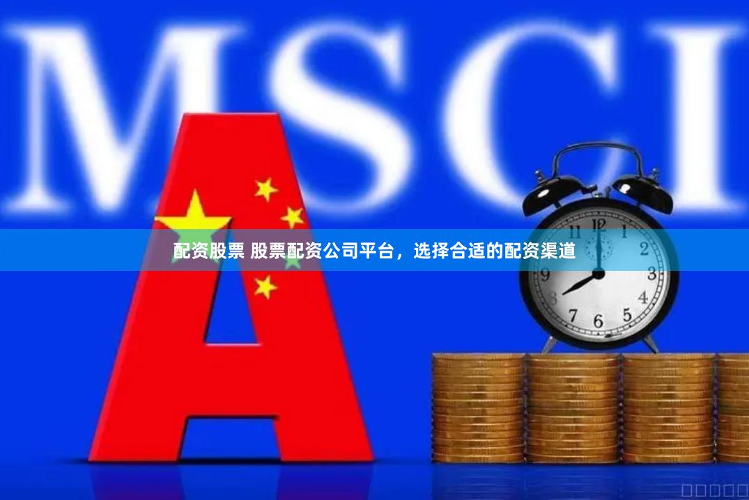 配资股票 股票配资公司平台，选择合适的配资渠道