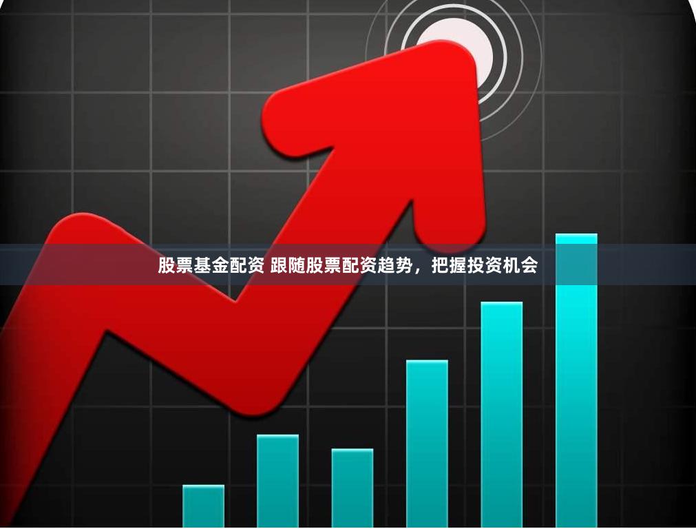 股票基金配资 跟随股票配资趋势，把握投资机会