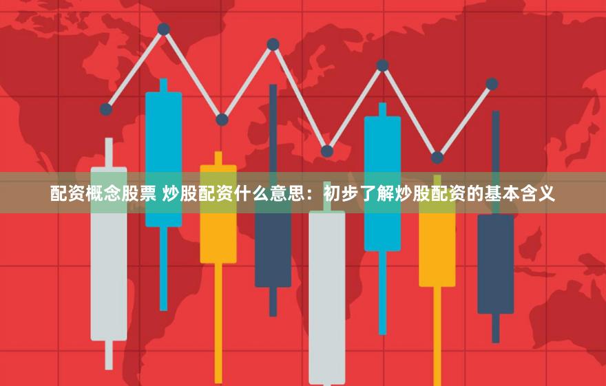 配资概念股票 炒股配资什么意思：初步了解炒股配资的基本含义