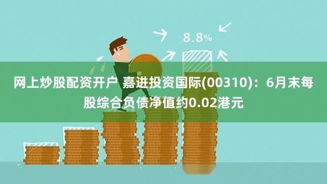 网上炒股配资开户 嘉进投资国际(00310)：6月末每股综合负债净值约0.02港元