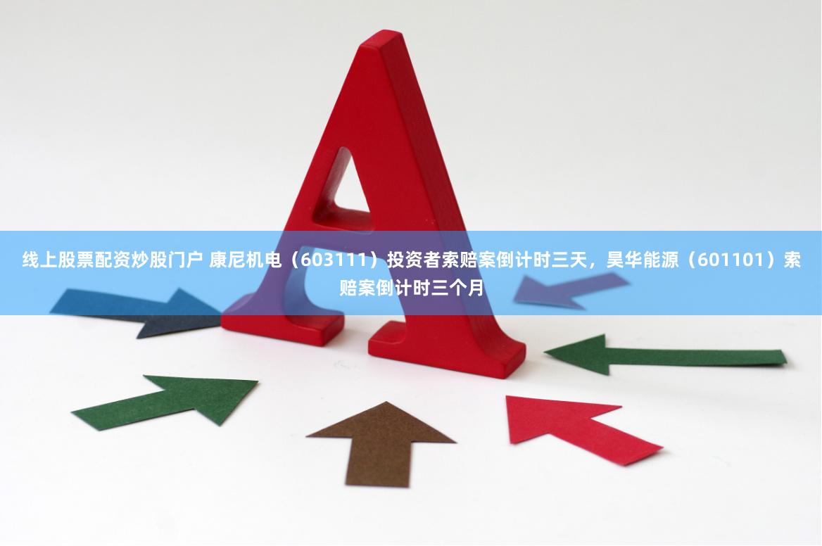 线上股票配资炒股门户 康尼机电（603111）投资者索赔案倒计时三天，昊华能源（601101）索赔案倒计时三个月