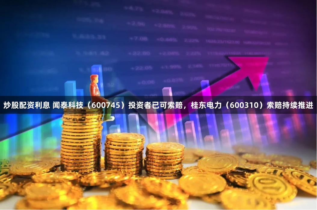 炒股配资利息 闻泰科技（600745）投资者已可索赔，桂东电力（600310）索赔持续推进