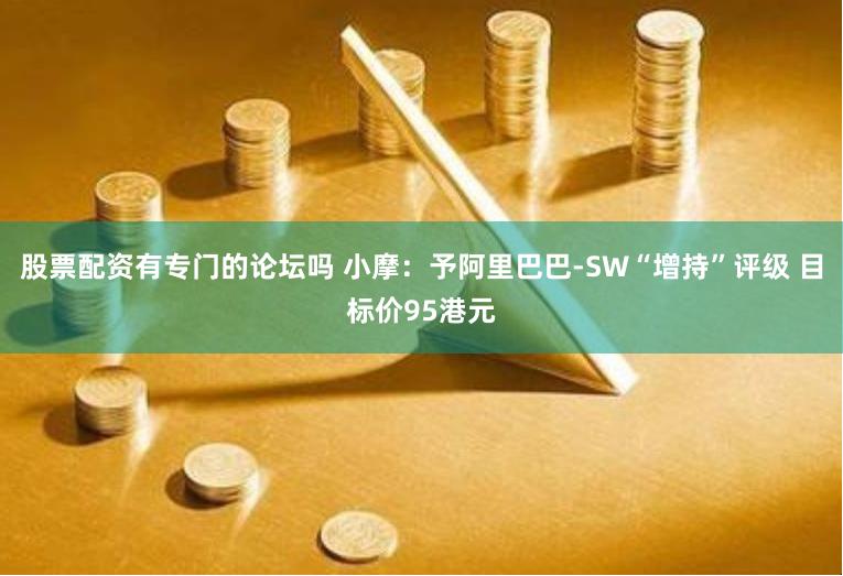 股票配资有专门的论坛吗 小摩：予阿里巴巴-SW“增持”评级 目标价95港元