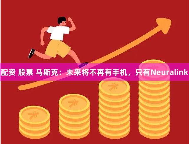 配资 股票 马斯克：未来将不再有手机，只有Neuralink