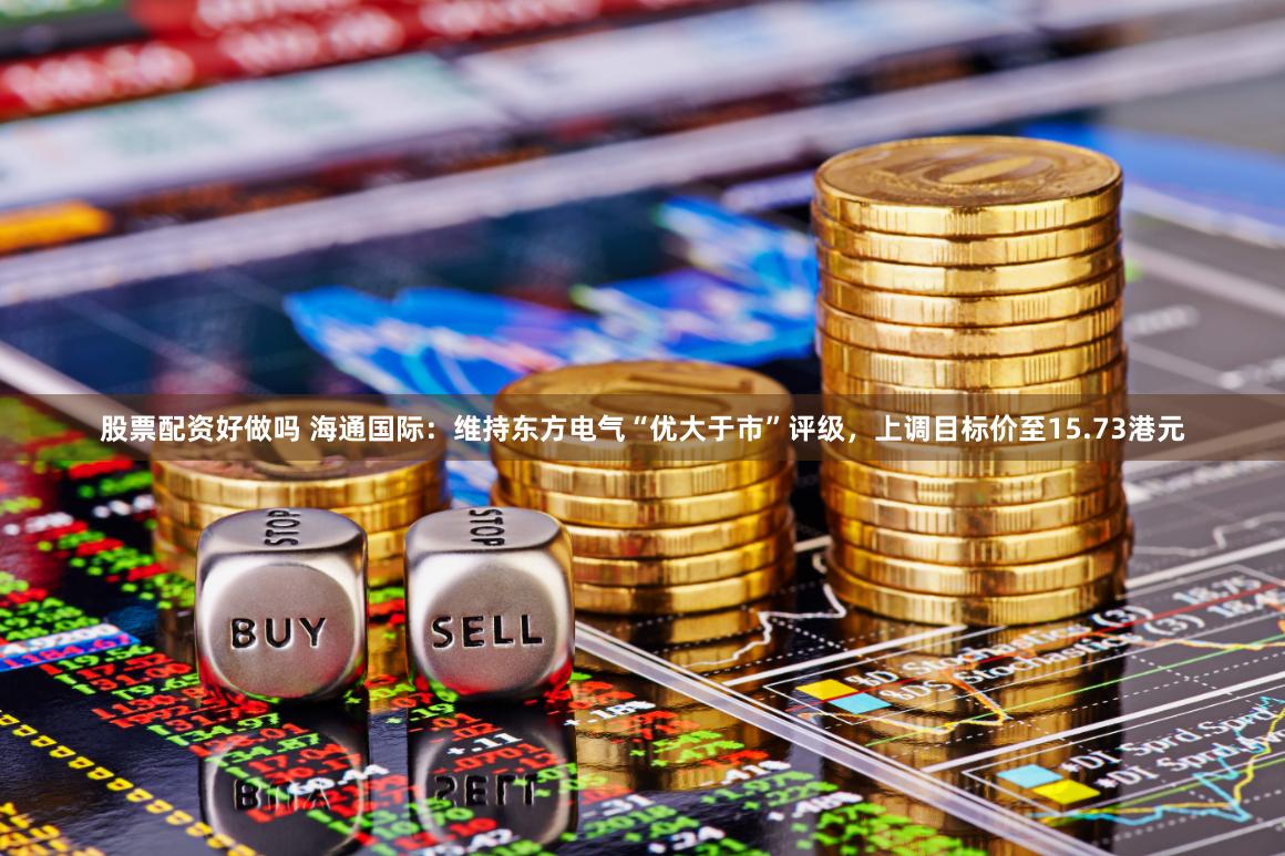 股票配资好做吗 海通国际：维持东方电气“优大于市”评级，上调目标价至15.73港元