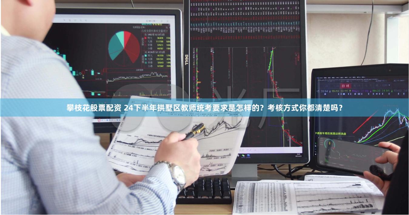攀枝花股票配资 24下半年拱墅区教师统考要求是怎样的？考核方式你都清楚吗？