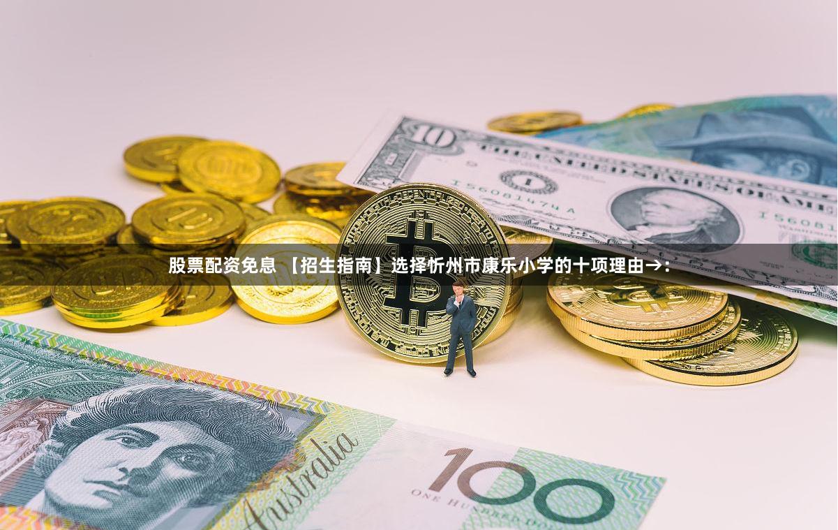 股票配资免息 【招生指南】选择忻州市康乐小学的十项理由→：