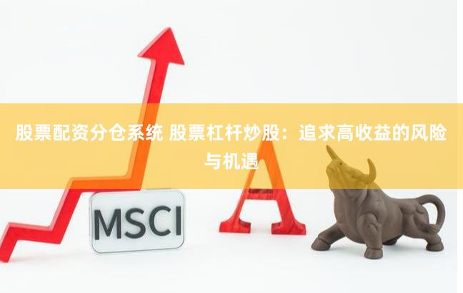 股票配资分仓系统 股票杠杆炒股：追求高收益的风险与机遇