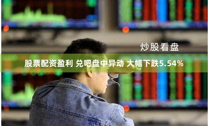 股票配资盈利 兑吧盘中异动 大幅下跌5.54%