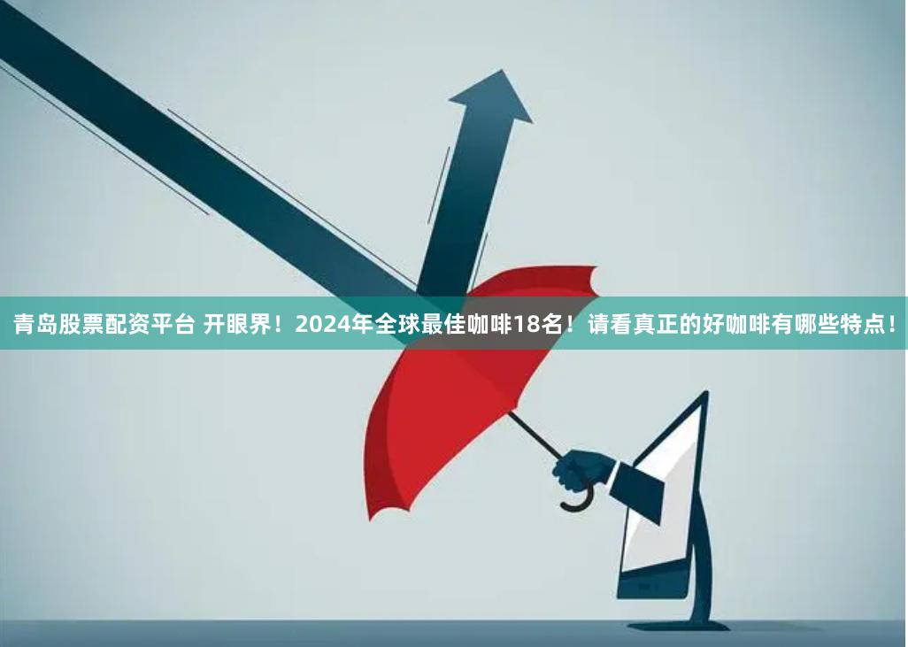 青岛股票配资平台 开眼界！2024年全球最佳咖啡18名！请看真正的好咖啡有哪些特点！