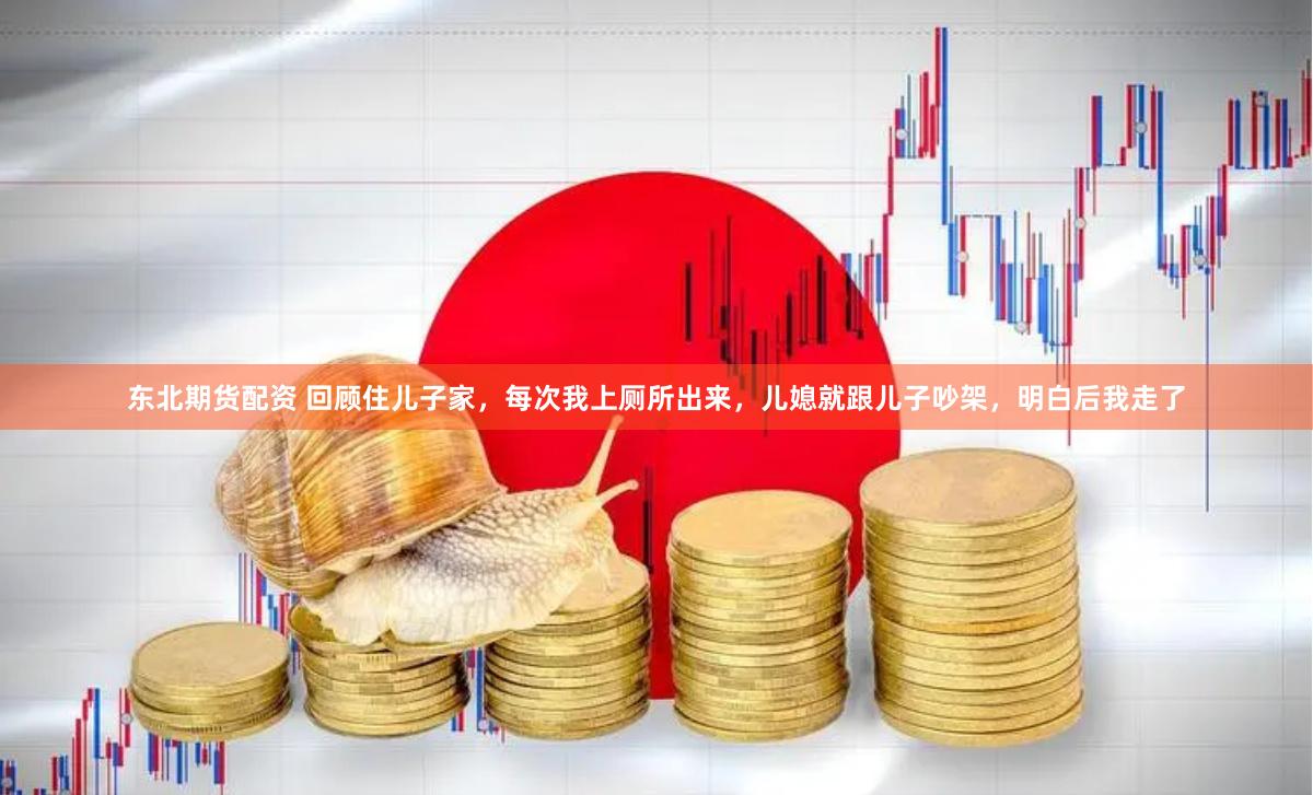 东北期货配资 回顾住儿子家，每次我上厕所出来，儿媳就跟儿子吵架，明白后我走了