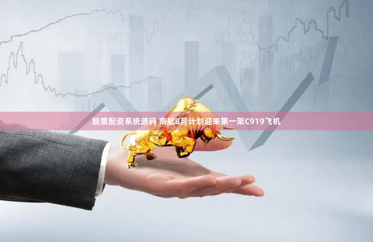 股票配资系统源码 南航8月计划迎来第一架C919飞机