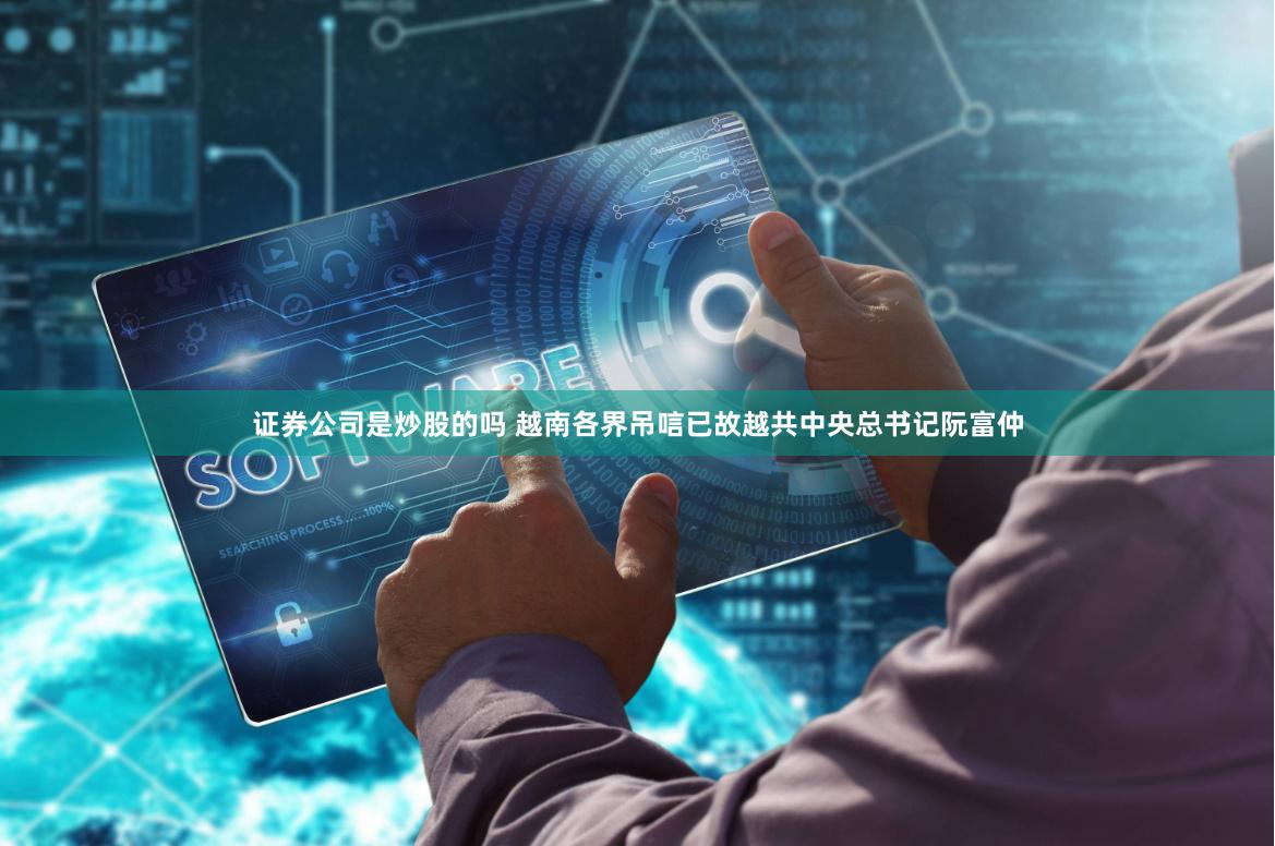 证券公司是炒股的吗 越南各界吊唁已故越共中央总书记阮富仲