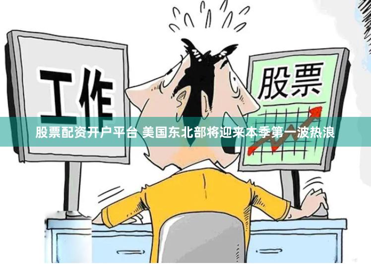 股票配资开户平台 美国东北部将迎来本季第一波热浪