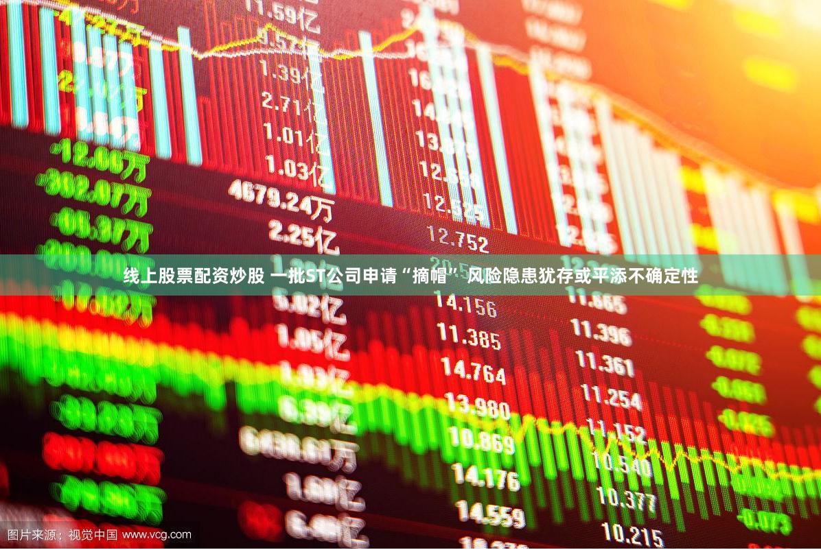 线上股票配资炒股 一批ST公司申请“摘帽” 风险隐患犹存或平添不确定性