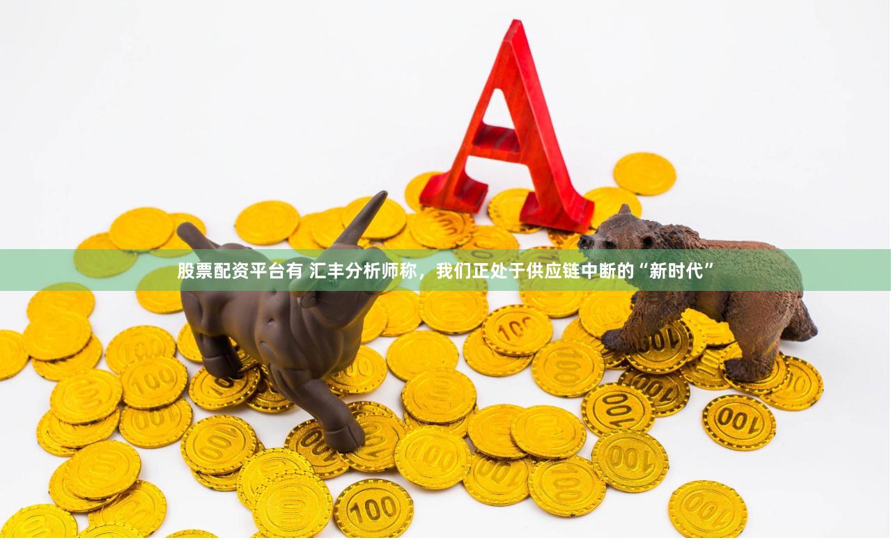 股票配资平台有 汇丰分析师称，我们正处于供应链中断的“新时代”