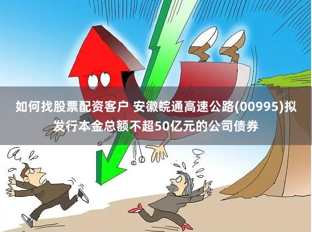 如何找股票配资客户 安徽皖通高速公路(00995)拟发行本金总额不超50亿元的公司债券
