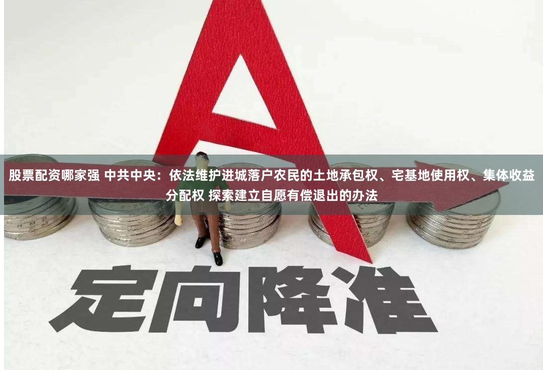 股票配资哪家强 中共中央：依法维护进城落户农民的土地承包权、宅基地使用权、集体收益分配权 探索建立自愿有偿退出的办法