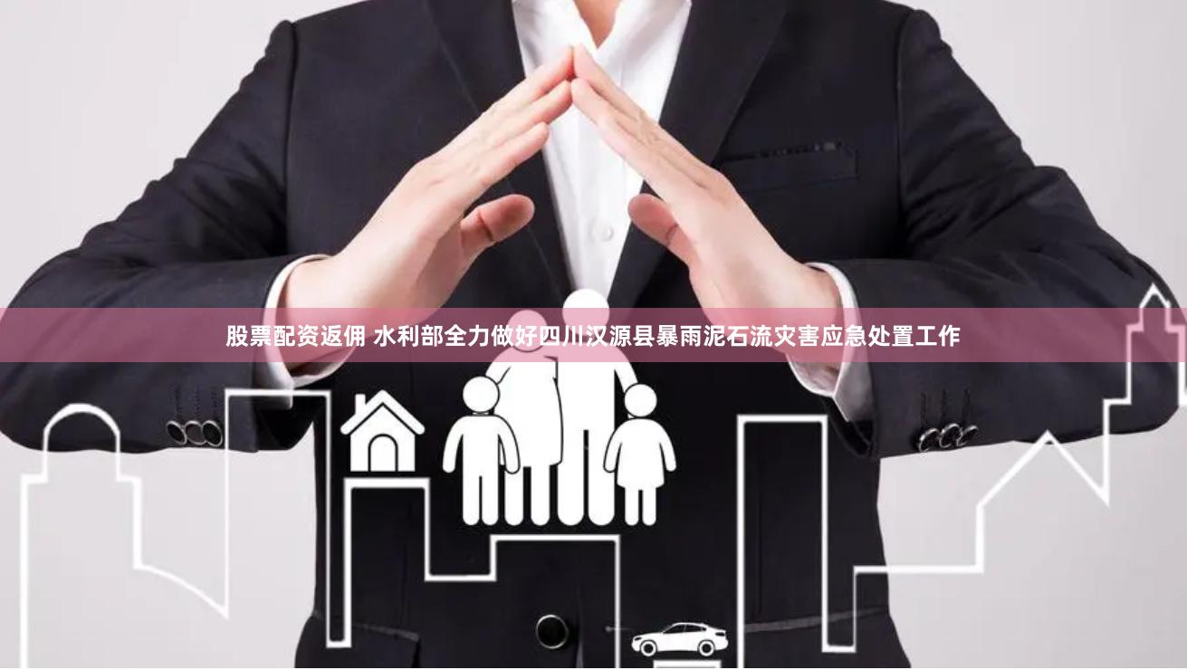 股票配资返佣 水利部全力做好四川汉源县暴雨泥石流灾害应急处置工作