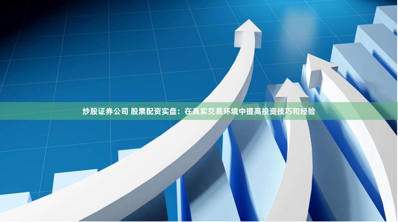 炒股证券公司 股票配资实盘：在真实交易环境中提高投资技巧和经验