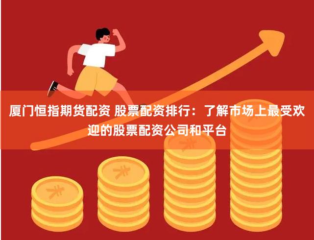 厦门恒指期货配资 股票配资排行：了解市场上最受欢迎的股票配资公司和平台