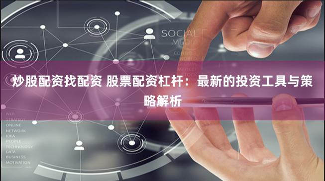 炒股配资找配资 股票配资杠杆：最新的投资工具与策略解析