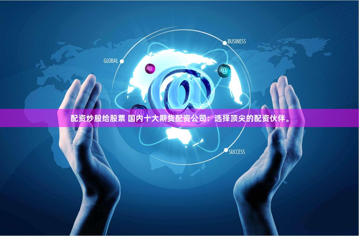 配资炒股给股票 国内十大期货配资公司：选择顶尖的配资伙伴。