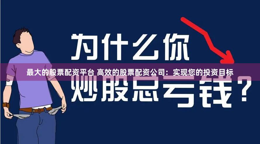 最大的股票配资平台 高效的股票配资公司：实现您的投资目标