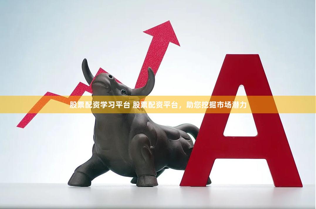 股票配资学习平台 股票配资平台，助您挖掘市场潜力