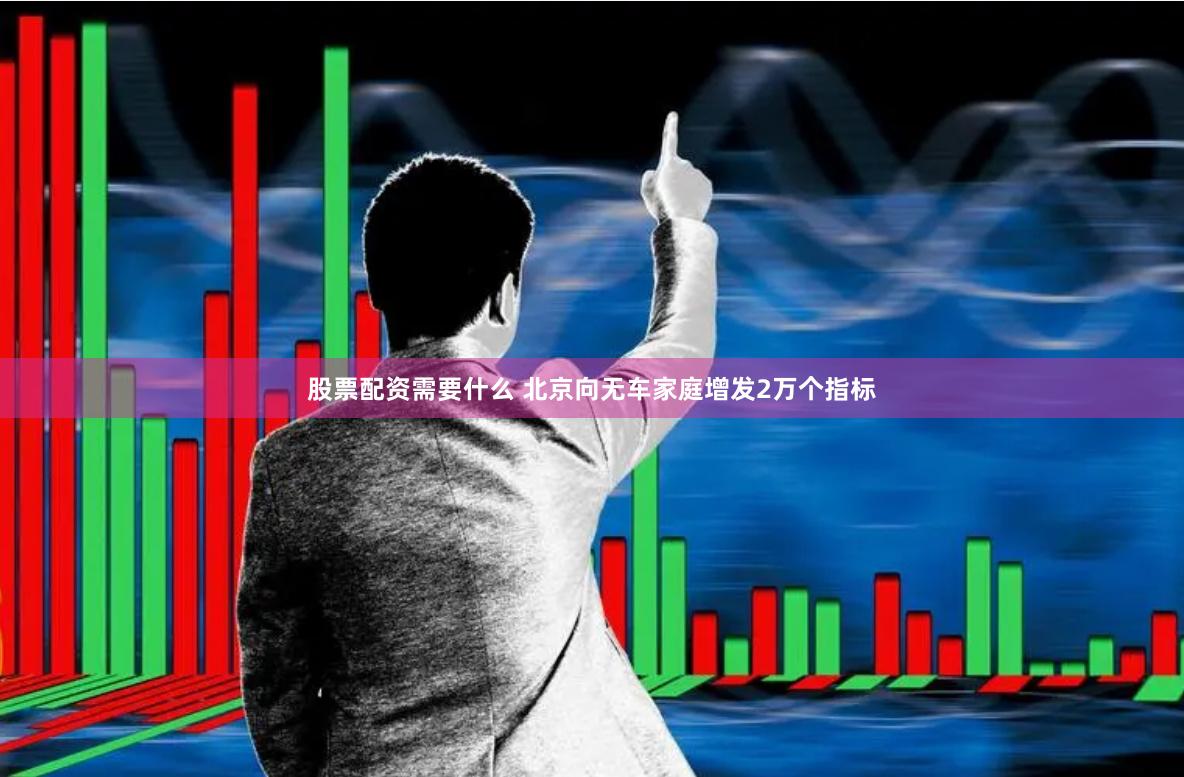 股票配资需要什么 北京向无车家庭增发2万个指标