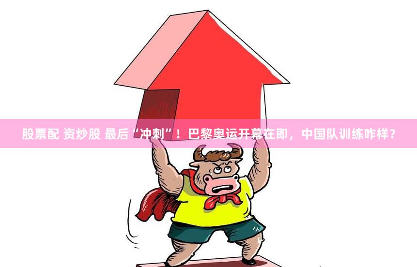 股票配 资炒股 最后“冲刺”！巴黎奥运开幕在即，中国队训练咋样？