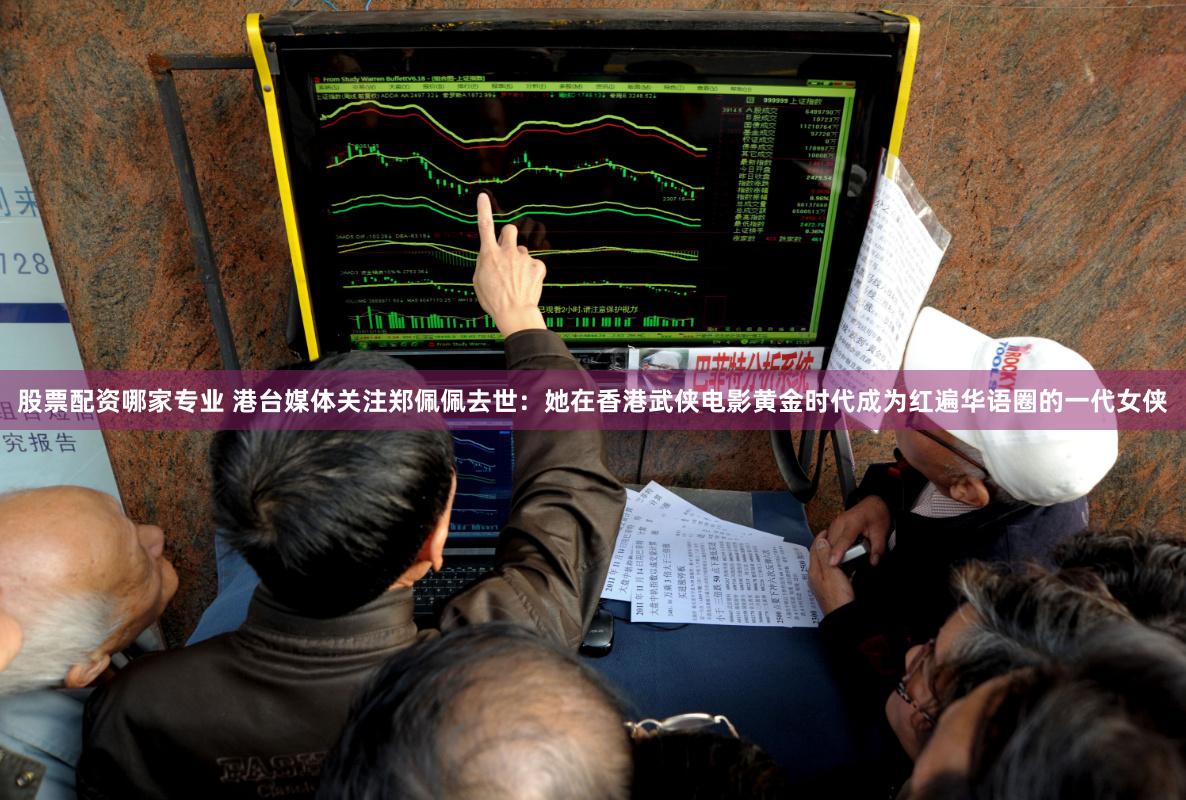 股票配资哪家专业 港台媒体关注郑佩佩去世：她在香港武侠电影黄金时代成为红遍华语圈的一代女侠
